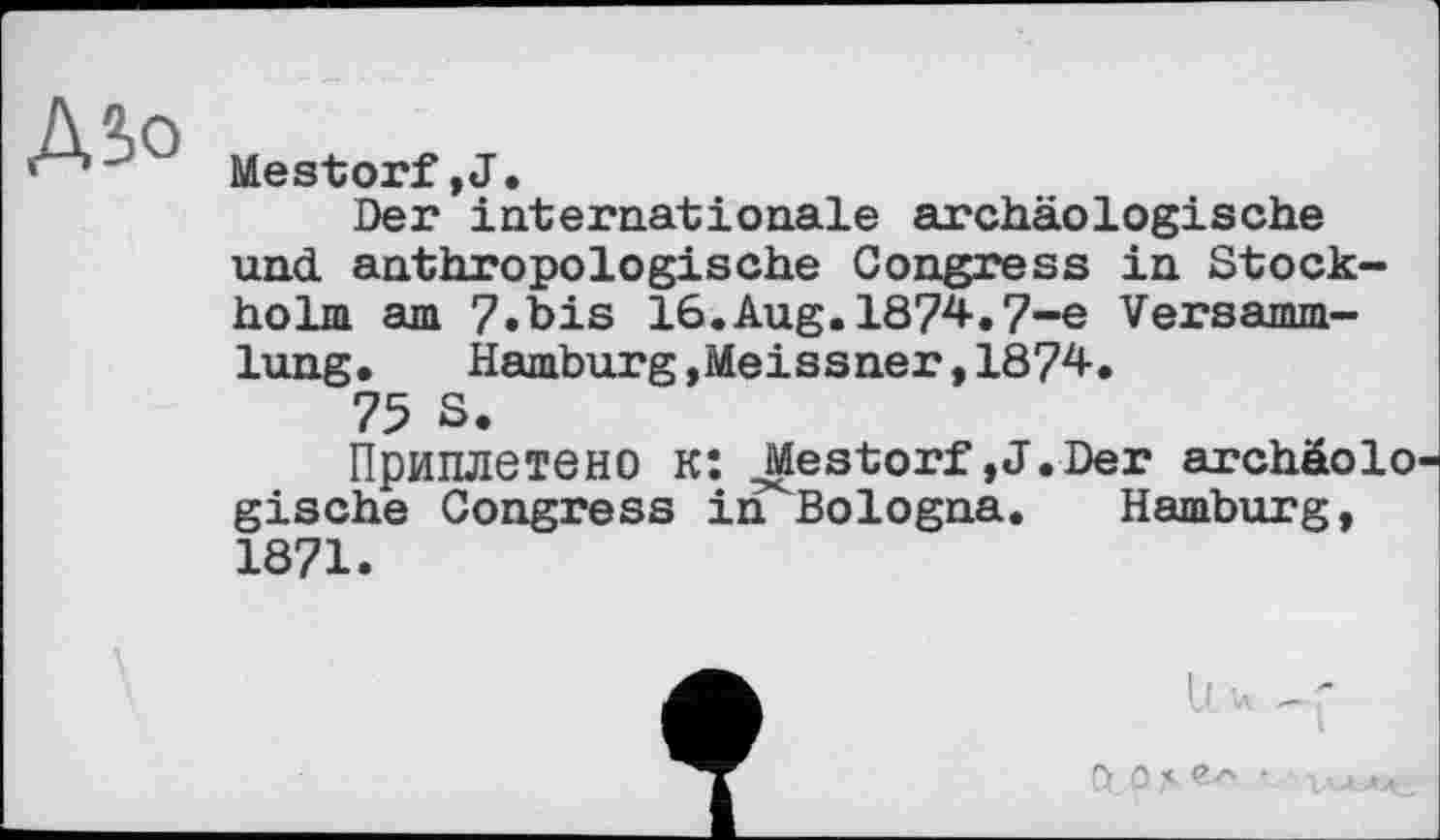 ﻿A so
Mestorf,J.
Der internationale archäologische und anthropologische Congress in Stockholm am 7.bis 16.Aug.1874.7-е Versammlung.	Hamburg,Meissner,1874.
75 S.
Приплетено к: ^Mestorf,J.Der archäolo' gische Congress in^Bologna. Hamburg, 1871.